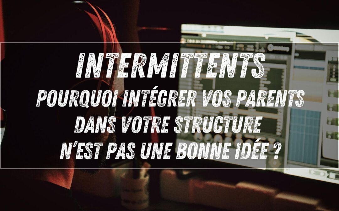 Intermittents du spectacle : pourquoi intégrer vos parents dans votre structure n’est (souvent) pas une bonne idée ?