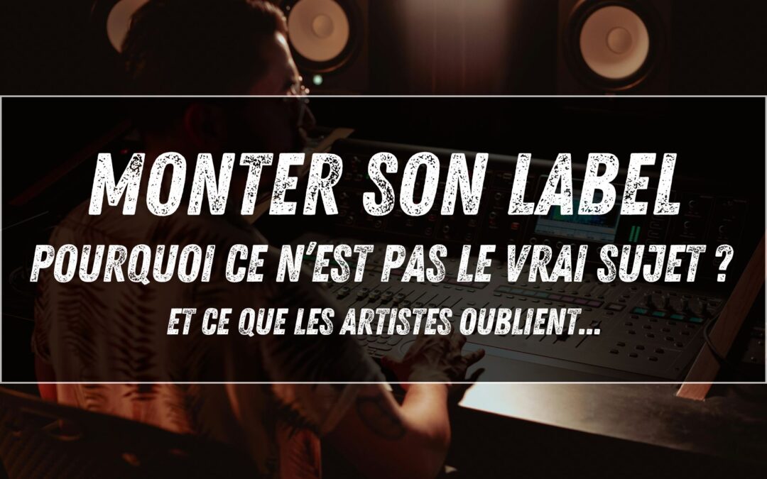 Monter son label : pourquoi ce n’est pas le vrai sujet ? Et ce que les artistes oublient…