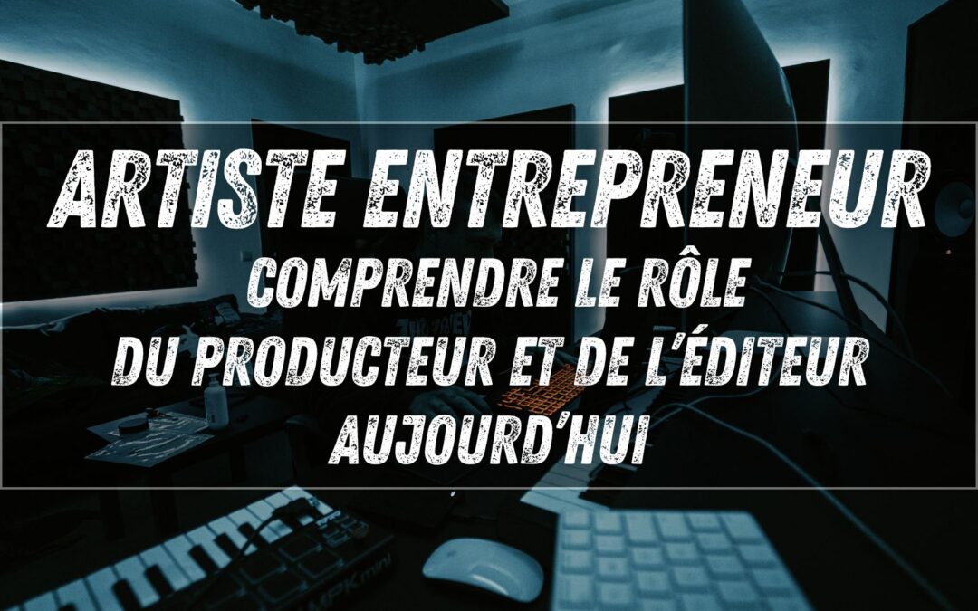 Artiste entrepreneur : comprendre le rôle du producteur et de l’éditeur aujourd’hui