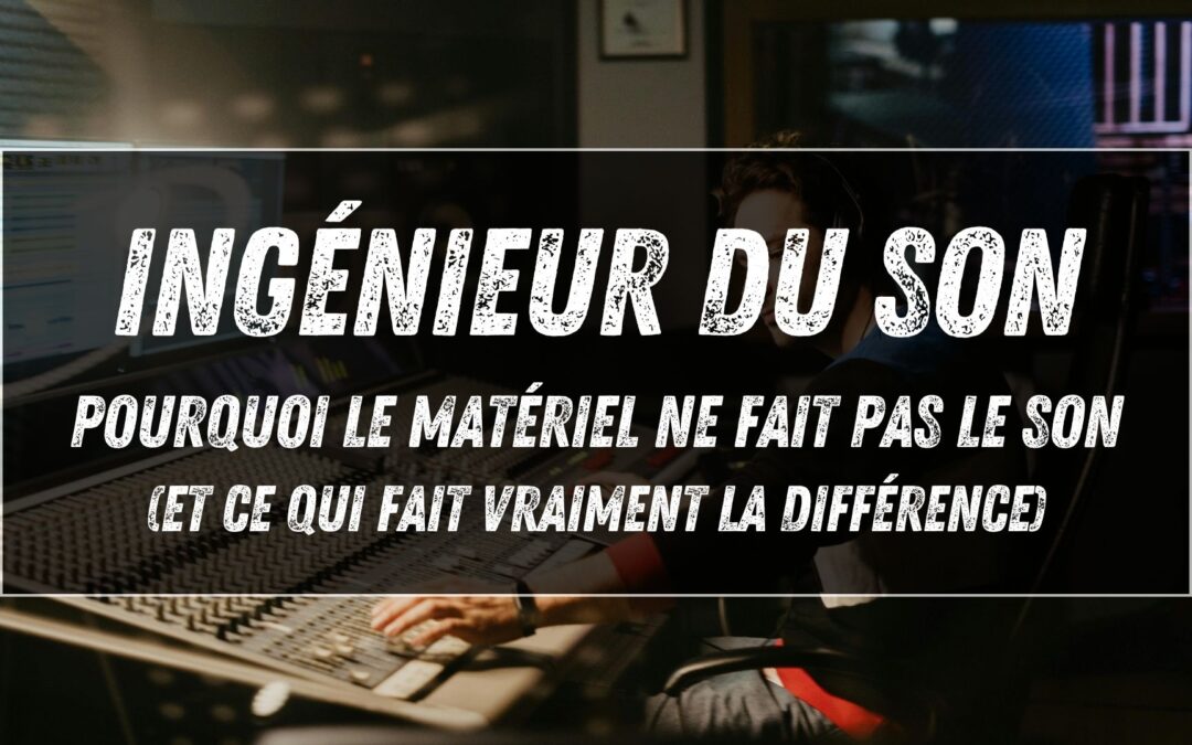 Ingénieur du son : pourquoi le matériel ne fait pas le son (et ce qui fait vraiment la différence)
