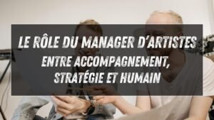 Le rôle du manager d’artistes : entre accompagnement, stratégie et humain