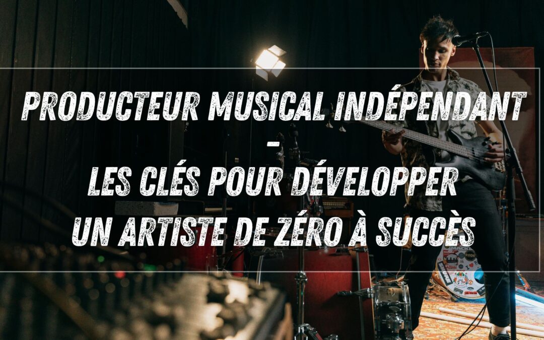 Producteur musical indépendant : les clés pour développer un artiste de zéro à succès