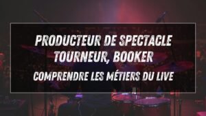 Booker, tourneur, producteur de spectacle : les métiers du live