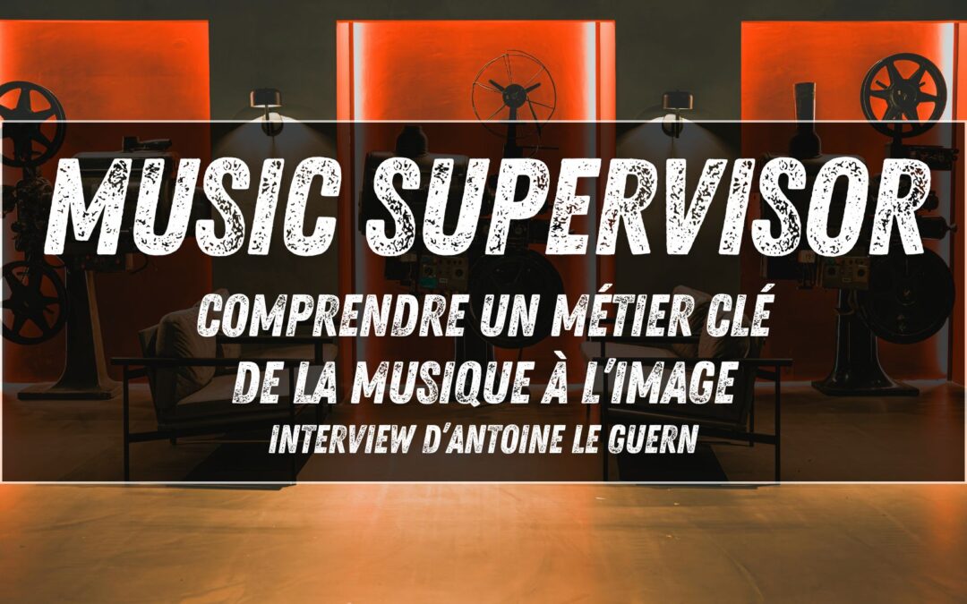 Music Supervisor : comprendre un métier clé de la musique à l’image (interview d’Antoine Le Guern)