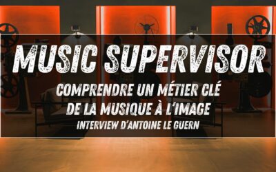 Music Supervisor : comprendre un métier clé de la musique à l’image (interview d’Antoine Le Guern)