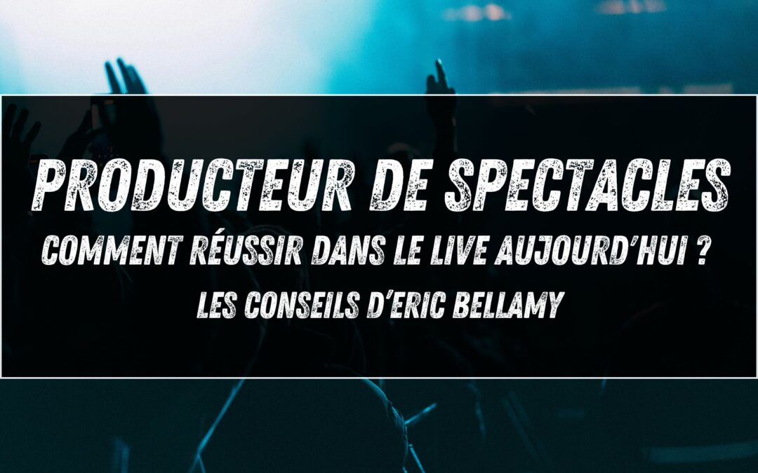 Producteur de spectacles : comment réussir dans le live aujourd&rsquo;hui ? Les conseils d’Eric Bellamy (Yuma Prod)