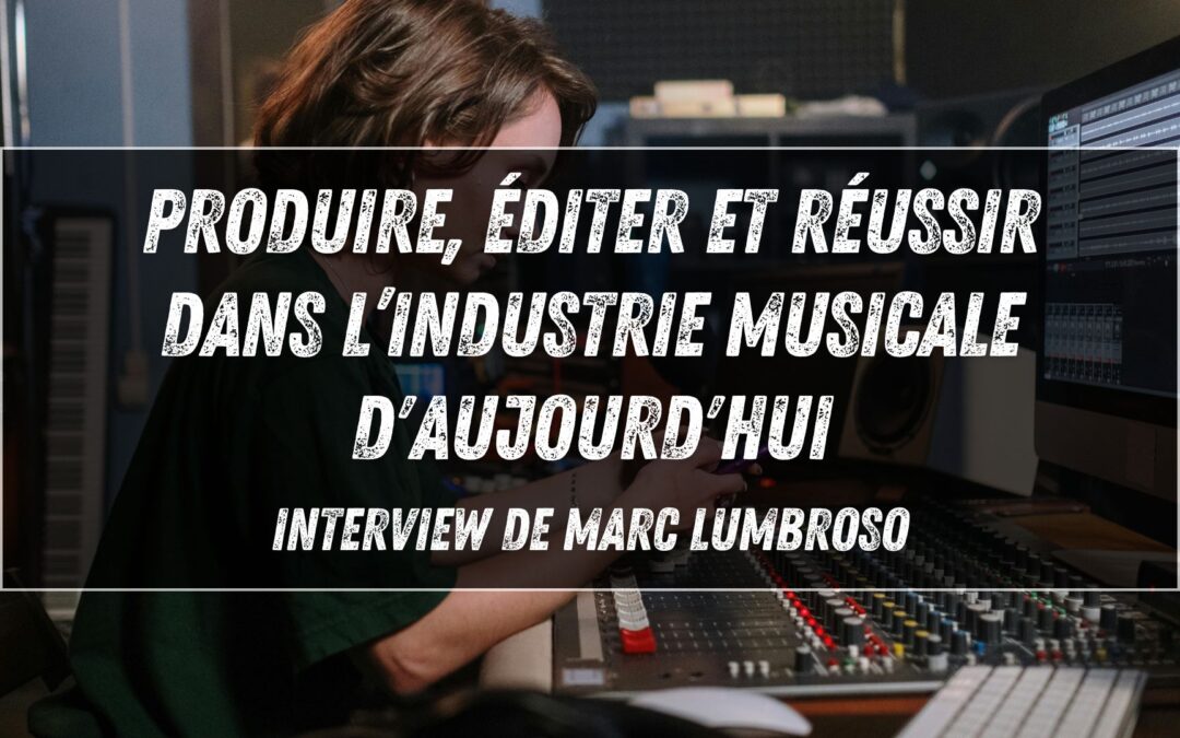 Produire, éditer et réussir dans l’industrie musicale d&rsquo;aujourd&rsquo;hui – Interview de Marc Lumbroso : de Jean-Jacques Goldman à Christine and the Queens.