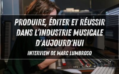 Produire, éditer et réussir dans l’industrie musicale d&rsquo;aujourd&rsquo;hui – Interview de Marc Lumbroso : de Jean-Jacques Goldman à Christine and the Queens.