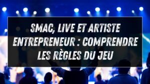 SMAC, live et artiste entrepreneur : comprendre les règles du jeu