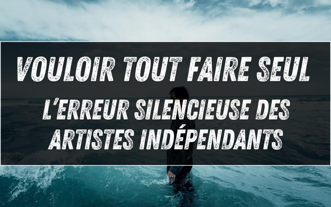 Vouloir tout faire seul : l’erreur silencieuse des artistes indépendants