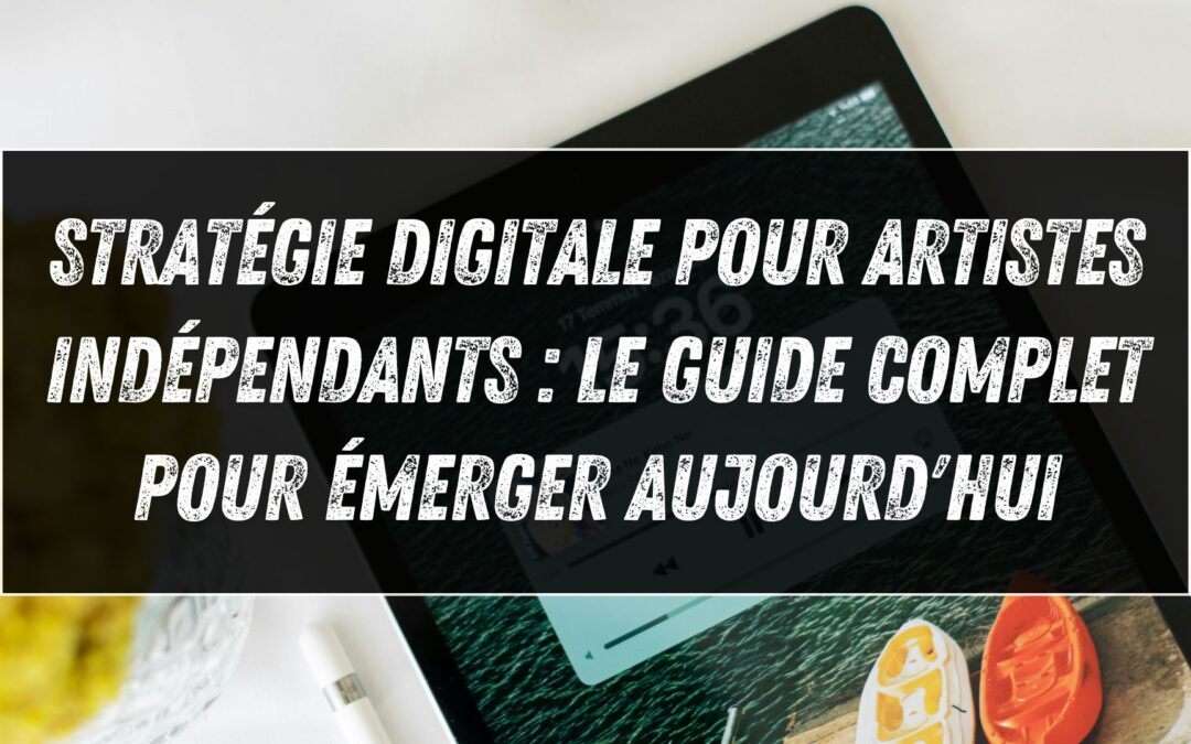 Stratégie digitale pour artistes indépendants : le guide complet pour émerger aujourd&rsquo;hui